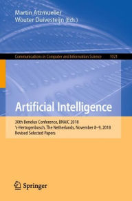 Title: Artificial Intelligence: 30th Benelux Conference, BNAIC 2018, 's-Hertogenbosch, The Netherlands, November 8-9, 2018, Revised Selected Papers, Author: Martin Atzmueller