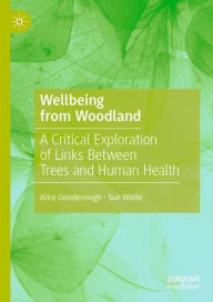 Title: Wellbeing from Woodland: A Critical Exploration of Links Between Trees and Human Health, Author: Alice Goodenough