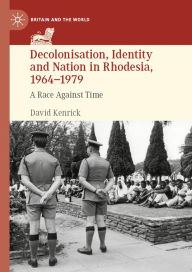 Title: Decolonisation, Identity and Nation in Rhodesia, 1964-1979: A Race Against Time, Author: David Kenrick