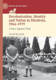 Title: Decolonisation, Identity and Nation in Rhodesia, 1964-1979: A Race Against Time, Author: David Kenrick