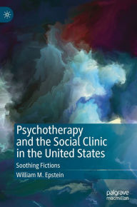 Title: Psychotherapy and the Social Clinic in the United States: Soothing Fictions, Author: William M. Epstein
