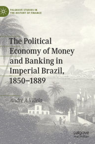 Title: The Political Economy of Money and Banking in Imperial Brazil, 1850-1889, Author: André A. Villela