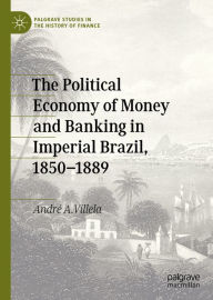 Title: The Political Economy of Money and Banking in Imperial Brazil, 1850-1889, Author: André A. Villela
