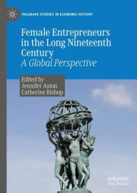 Title: Female Entrepreneurs in the Long Nineteenth Century: A Global Perspective, Author: Jennifer Aston