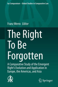 Title: The Right To Be Forgotten: A Comparative Study of the Emergent Right's Evolution and Application in Europe, the Americas, and Asia, Author: Franz Werro