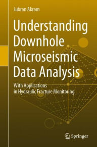Title: Understanding Downhole Microseismic Data Analysis: With Applications in Hydraulic Fracture Monitoring, Author: Jubran Akram