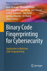 Title: Binary Code Fingerprinting for Cybersecurity: Application to Malicious Code Fingerprinting, Author: Saed Alrabaee