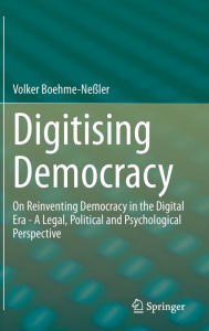 Title: Digitising Democracy: On Reinventing Democracy in the Digital Era - A Legal, Political and Psychological Perspective, Author: Volker Boehme-Neßler