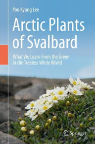 Title: Arctic Plants of Svalbard: What We Learn From the Green in the Treeless White World, Author: Yoo Kyung Lee