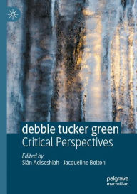 Title: debbie tucker green: Critical Perspectives, Author: Siân Adiseshiah