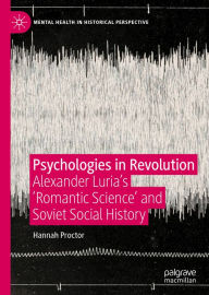 Title: Psychologies in Revolution: Alexander Luria's 'Romantic Science' and Soviet Social History, Author: Hannah Proctor