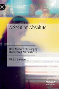 Title: A Secular Absolute: How Modern Philosophy Discovered Authenticity, Author: Ulrich Steinvorth