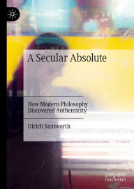 Title: A Secular Absolute: How Modern Philosophy Discovered Authenticity, Author: Ulrich Steinvorth