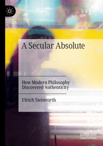 A Secular Absolute: How Modern Philosophy Discovered Authenticity