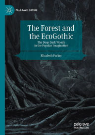 Title: The Forest and the EcoGothic: The Deep Dark Woods in the Popular Imagination, Author: Elizabeth Parker