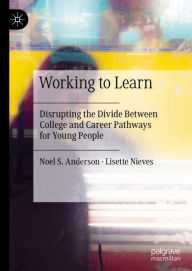 Title: Working to Learn: Disrupting the Divide Between College and Career Pathways for Young People, Author: Noel S. Anderson