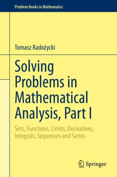 Solving Problems in Mathematical Analysis, Part I: Sets, Functions, Limits, Derivatives, Integrals, Sequences and Series