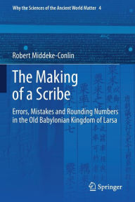 Title: The Making of a Scribe: Errors, Mistakes and Rounding Numbers in the Old Babylonian Kingdom of Larsa, Author: Robert Middeke-Conlin