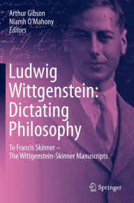 Title: Ludwig Wittgenstein: Dictating Philosophy: To Francis Skinner - The Wittgenstein-Skinner Manuscripts, Author: Arthur Gibson