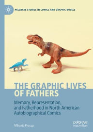 Title: The Graphic Lives of Fathers: Memory, Representation, and Fatherhood in North American Autobiographical Comics, Author: Mihaela Precup