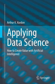 Title: Applying Data Science: How to Create Value with Artificial Intelligence, Author: Arthur K. Kordon