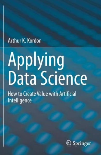 Applying Data Science: How to Create Value with Artificial Intelligence