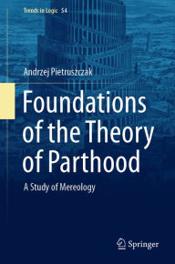 Title: Foundations of the Theory of Parthood: A Study of Mereology, Author: Andrzej Pietruszczak