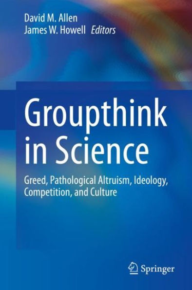 Groupthink in Science: Greed, Pathological Altruism, Ideology, Competition, and Culture