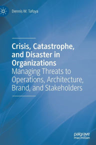 Title: Crisis, Catastrophe, and Disaster in Organizations: Managing Threats to Operations, Architecture, Brand, and Stakeholders, Author: Dennis W. Tafoya