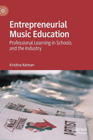 Title: Entrepreneurial Music Education: Professional Learning in Schools and the Industry, Author: Kristina Kelman