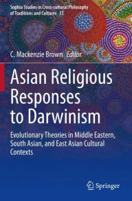 Title: Asian Religious Responses to Darwinism: Evolutionary Theories in Middle Eastern, South Asian, and East Asian Cultural Contexts, Author: C. Mackenzie Brown
