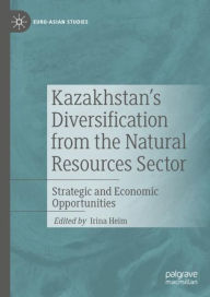 Title: Kazakhstan's Diversification from the Natural Resources Sector: Strategic and Economic Opportunities, Author: Irina Heim