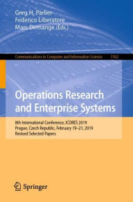 Title: Operations Research and Enterprise Systems: 8th International Conference, ICORES 2019, Prague, Czech Republic, February 19-21, 2019, Revised Selected Papers, Author: Greg H. Parlier