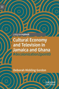 Title: Cultural Economy and Television in Jamaica and Ghana: #decolonization2point0, Author: Deborah Hickling Gordon