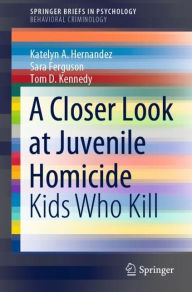 Title: A Closer Look at Juvenile Homicide: Kids Who Kill, Author: Katelyn A. Hernandez