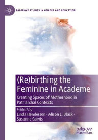 Title: (Re)birthing the Feminine in Academe: Creating Spaces of Motherhood in Patriarchal Contexts, Author: Linda Henderson
