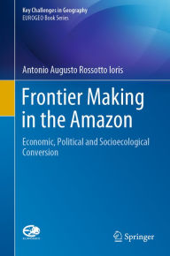 Title: Frontier Making in the Amazon: Economic, Political and Socioecological Conversion, Author: Antonio Augusto Rossotto Ioris