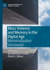 Title: Mass Violence and Memory in the Digital Age: Memorialization Unmoored, Author: Eve Monique Zucker