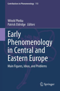 Title: Early Phenomenology in Central and Eastern Europe: Main Figures, Ideas, and Problems, Author: Witold Plotka