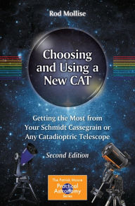 Title: Choosing and Using a New CAT: Getting the Most from Your Schmidt Cassegrain or Any Catadioptric Telescope, Author: Rod Mollise