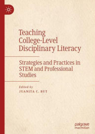 Title: Teaching College-Level Disciplinary Literacy: Strategies and Practices in STEM and Professional Studies, Author: Juanita C. But