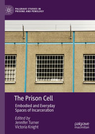 Title: The Prison Cell: Embodied and Everyday Spaces of Incarceration, Author: Jennifer Turner