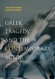 Title: Greek Tragedy and the Contemporary Actor, Author: Zachary Dunbar