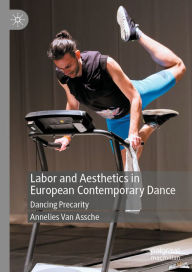 Title: Labor and Aesthetics in European Contemporary Dance: Dancing Precarity, Author: Annelies Van Assche