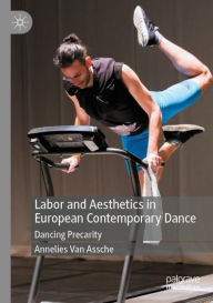 Title: Labor and Aesthetics in European Contemporary Dance: Dancing Precarity, Author: Annelies Van Assche