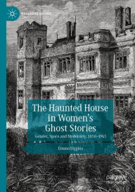 Title: The Haunted House in Women's Ghost Stories: Gender, Space and Modernity, 1850-1945, Author: Emma Liggins