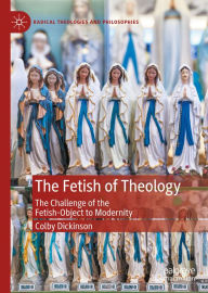 Title: The Fetish of Theology: The Challenge of the Fetish-Object to Modernity, Author: Colby Dickinson