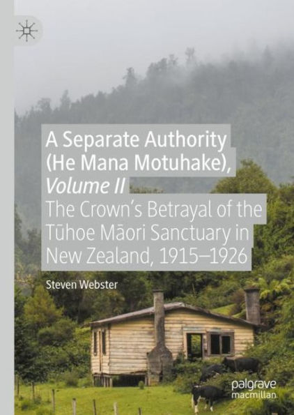 A Separate Authority (He Mana Motuhake), Volume II: The Crown's Betrayal of the Tuhoe Maori Sanctuary in New Zealand, 1915-1926