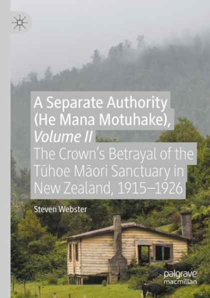 A Separate Authority (He Mana Motuhake), Volume II: The Crown's Betrayal of the Tuhoe Maori Sanctuary in New Zealand, 1915-1926