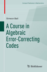 Title: A Course in Algebraic Error-Correcting Codes, Author: Simeon Ball